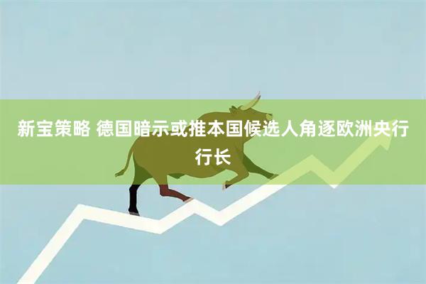 新宝策略 德国暗示或推本国候选人角逐欧洲央行行长