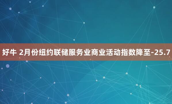 好牛 2月份纽约联储服务业商业活动指数降至-25.7