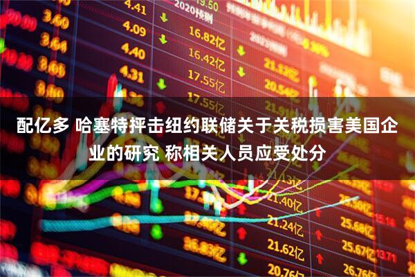 配亿多 哈塞特抨击纽约联储关于关税损害美国企业的研究 称相关人员应受处分