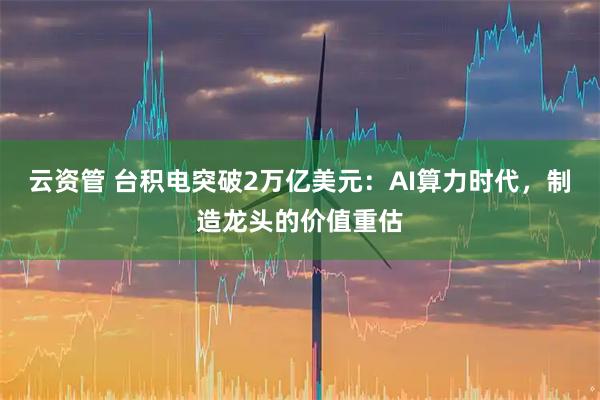 云资管 台积电突破2万亿美元：AI算力时代，制造龙头的价值重估