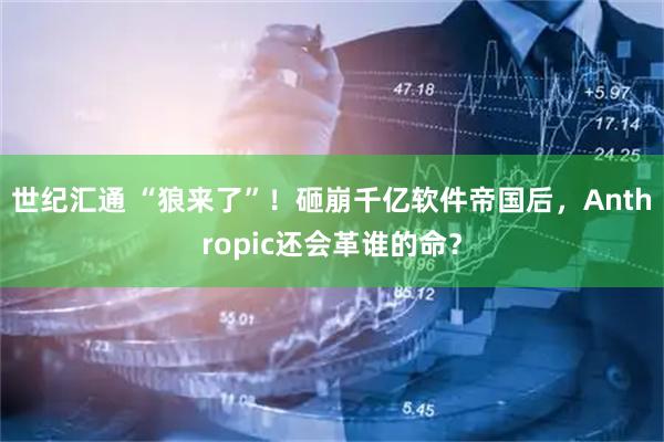 世纪汇通 “狼来了”！砸崩千亿软件帝国后，Anthropic还会革谁的命？
