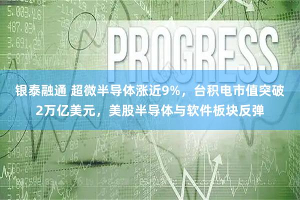 银泰融通 超微半导体涨近9%，台积电市值突破2万亿美元，美股半导体与软件板块反弹