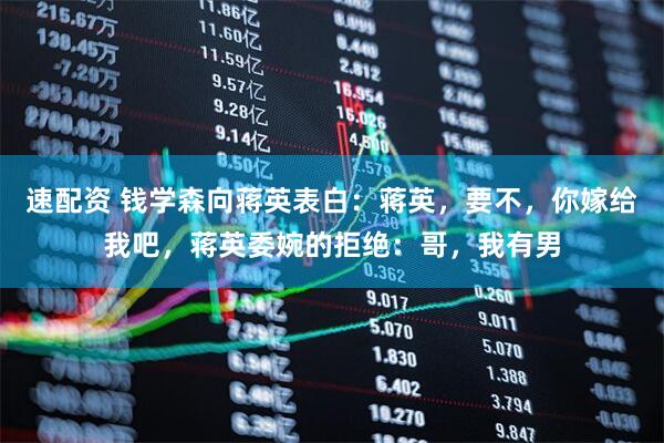 速配资 钱学森向蒋英表白：蒋英，要不，你嫁给我吧，蒋英委婉的拒绝：哥，我有男