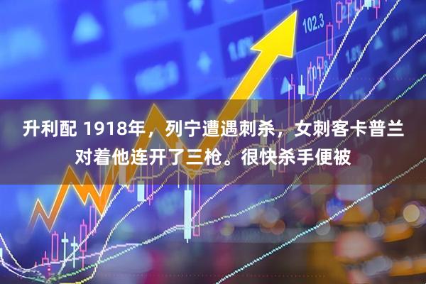 升利配 1918年，列宁遭遇刺杀，女刺客卡普兰对着他连开了三枪。很快杀手便被