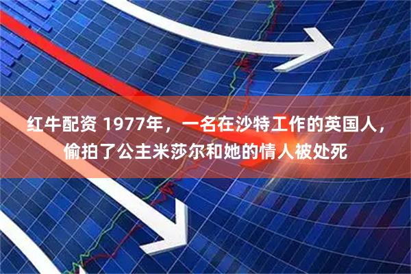红牛配资 1977年，一名在沙特工作的英国人，偷拍了公主米莎尔和她的情人被处死