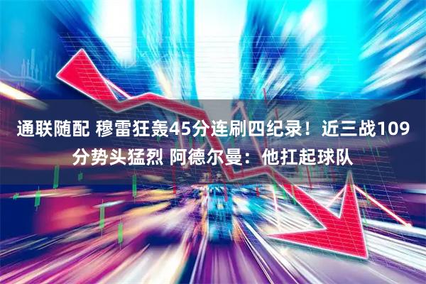 通联随配 穆雷狂轰45分连刷四纪录！近三战109分势头猛烈 阿德尔曼：他扛起球队