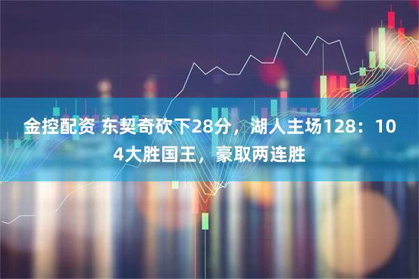 金控配资 东契奇砍下28分，湖人主场128：104大胜国王，豪取两连胜