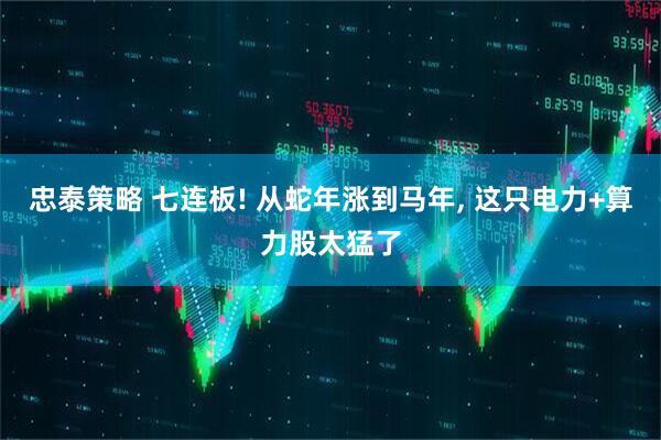 忠泰策略 七连板! 从蛇年涨到马年, 这只电力+算力股太猛了