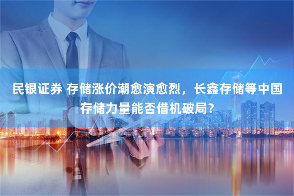 民银证券 存储涨价潮愈演愈烈，长鑫存储等中国存储力量能否借机破局？