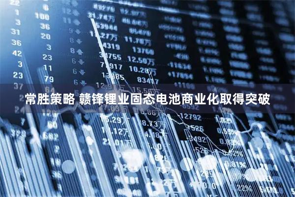 常胜策略 赣锋锂业固态电池商业化取得突破