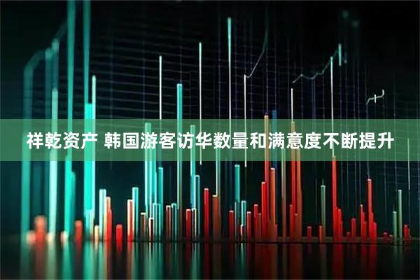 祥乾资产 韩国游客访华数量和满意度不断提升
