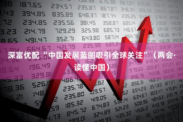 深富优配 “中国发展蓝图吸引全球关注”（两会·读懂中国）
