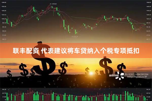 联丰配资 代表建议将车贷纳入个税专项抵扣