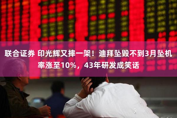 联合证券 印光辉又摔一架！迪拜坠毁不到3月坠机率涨至10%，43年研发成笑话