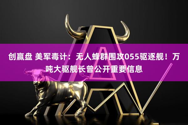 创赢盘 美军毒计：无人蜂群围攻055驱逐舰！万吨大驱舰长曾公开重要信息