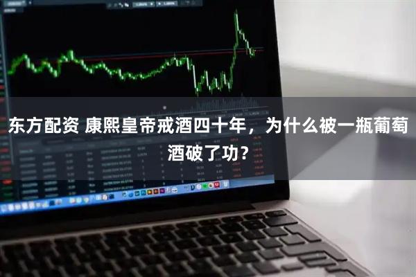东方配资 康熙皇帝戒酒四十年，为什么被一瓶葡萄酒破了功？