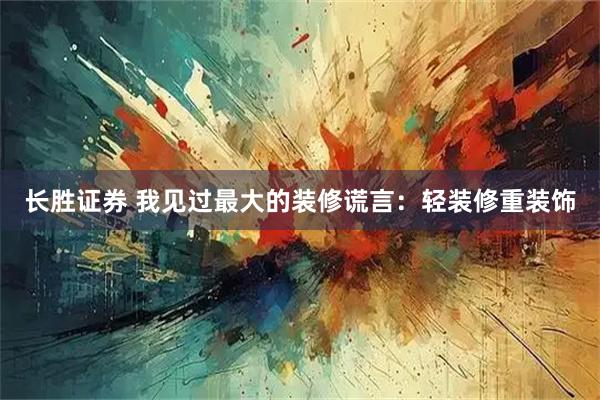 长胜证券 我见过最大的装修谎言：轻装修重装饰