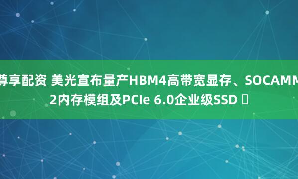 尊享配资 美光宣布量产HBM4高带宽显存、SOCAMM2内存模组及PCIe 6.0企业级SSD ​