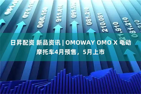 日昇配资 新品资讯 | OMOWAY OMO X 电动摩托车4月预售，5月上市