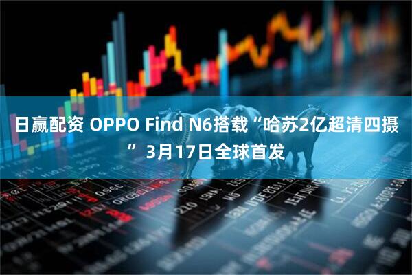 日赢配资 OPPO Find N6搭载“哈苏2亿超清四摄” 3月17日全球首发