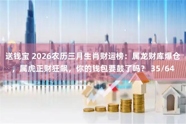 送钱宝 2026农历三月生肖财运榜：属龙财库爆仓，属虎正财狂飙，你的钱包要鼓了吗？ 35/64