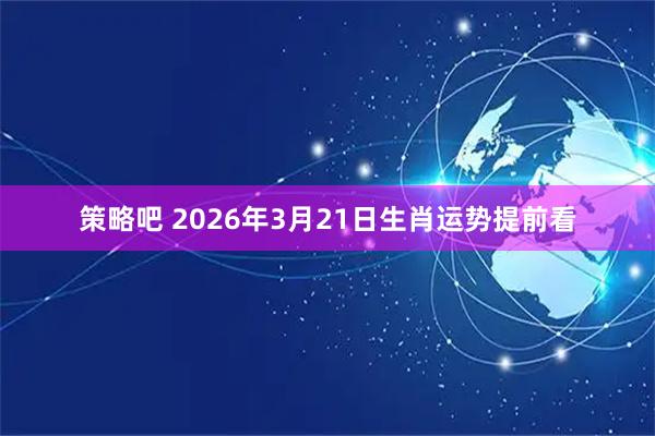 策略吧 2026年3月21日生肖运势提前看