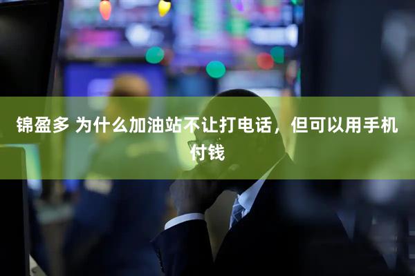 锦盈多 为什么加油站不让打电话，但可以用手机付钱