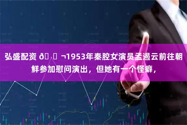 弘盛配资 🌬1953年秦腔女演员孟遏云前往朝鲜参加慰问演出，但她有一个怪癖，