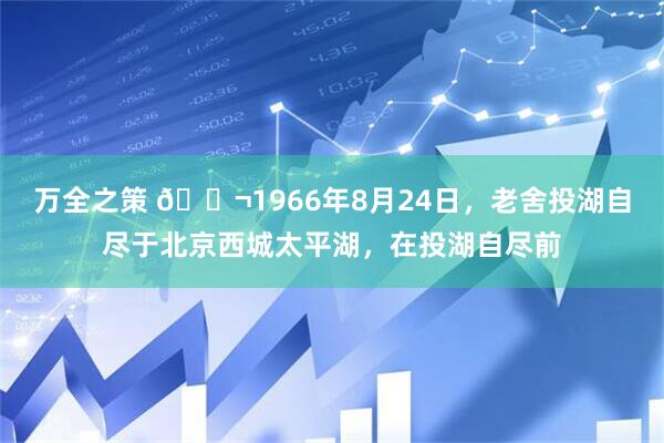 万全之策 🌬1966年8月24日，老舍投湖自尽于北京西城太平湖，在投湖自尽前