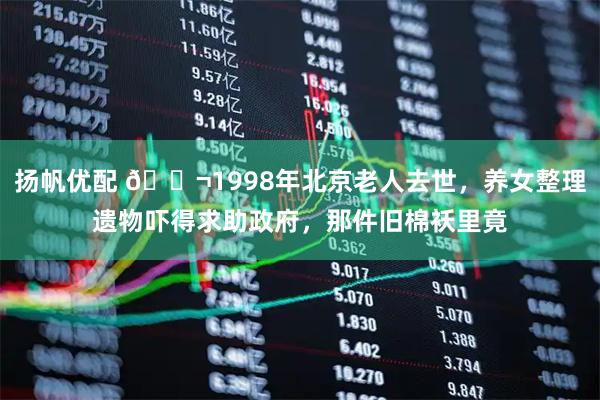 扬帆优配 🌬1998年北京老人去世，养女整理遗物吓得求助政府，那件旧棉袄里竟