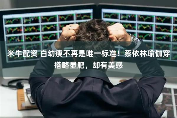 米牛配资 白幼瘦不再是唯一标准!蔡依林瑜伽穿搭略显肥,却有美感