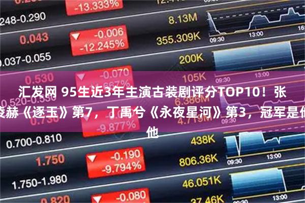 汇发网 95生近3年主演古装剧评分TOP10！张凌赫《逐玉》第7，丁禹兮《永夜星河》第3，冠军是他