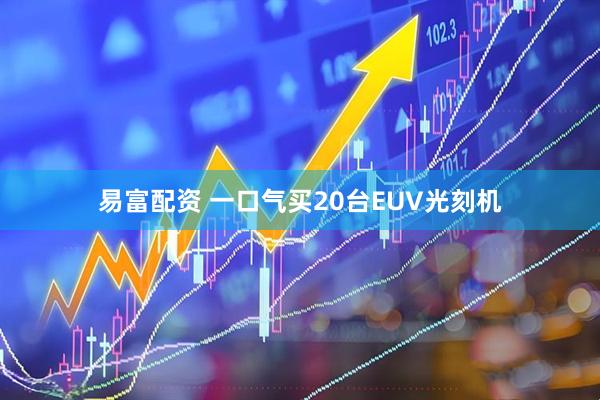 易富配资 一口气买20台EUV光刻机