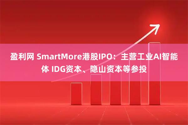 盈利网 SmartMore港股IPO：主营工业AI智能体 IDG资本、隐山资本等参投