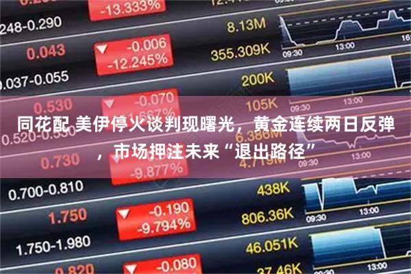 同花配 美伊停火谈判现曙光，黄金连续两日反弹，市场押注未来“退出路径”