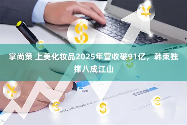 掌尚策 上美化妆品2025年营收破91亿，韩束独撑八成江山