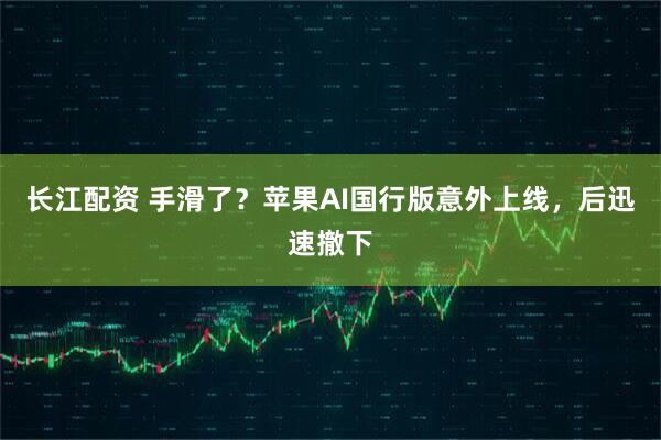 长江配资 手滑了？苹果AI国行版意外上线，后迅速撤下