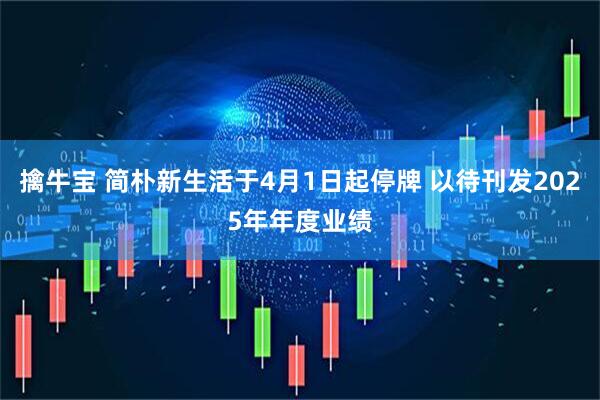 擒牛宝 简朴新生活于4月1日起停牌 以待刊发2025年年度业绩