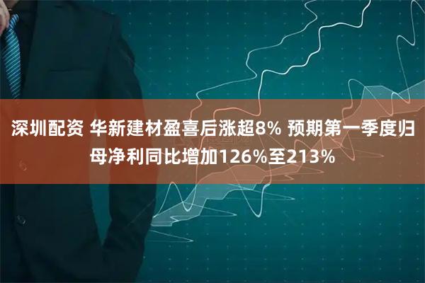 深圳配资 华新建材盈喜后涨超8% 预期第一季度归母净利同比增加126%至213%