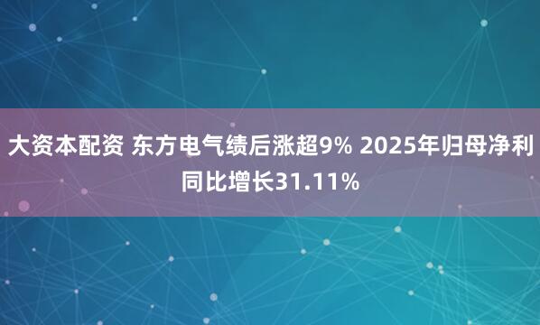 大资本配资 东方电气绩后涨超9% 2025年归母净利同比增长31.11%