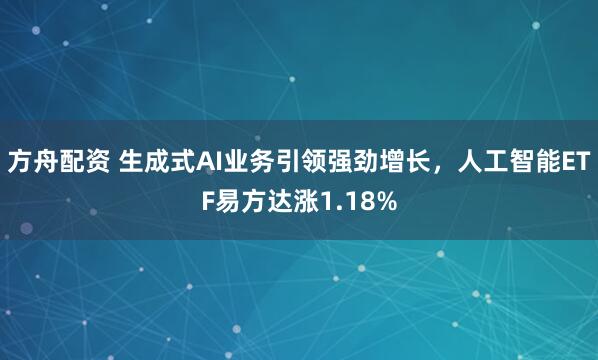 方舟配资 生成式AI业务引领强劲增长，人工智能ETF易方达涨1.18%