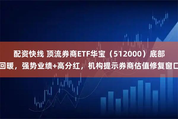 配资快线 顶流券商ETF华宝（512000）底部回暖，强势业绩+高分红，机构提示券商估值修复窗口