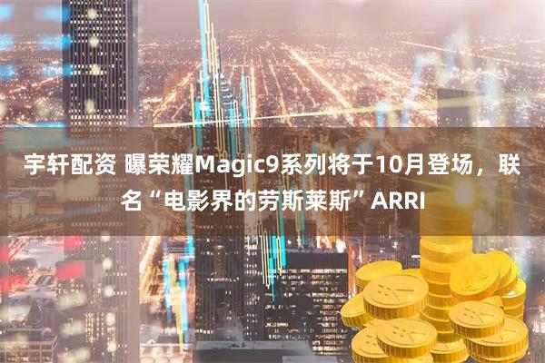 宇轩配资 曝荣耀Magic9系列将于10月登场，联名“电影界的劳斯莱斯”ARRI