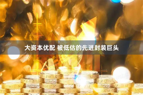 大资本优配 被低估的先进封装巨头