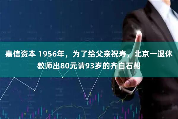 嘉信资本 1956年，为了给父亲祝寿，北京一退休教师出80元请93岁的齐白石帮