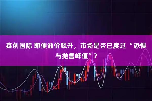 鑫创国际 即便油价飙升，市场是否已度过 “恐惧与抛售峰值”？