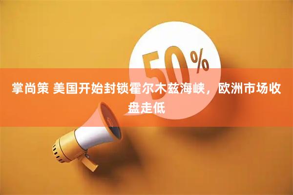 掌尚策 美国开始封锁霍尔木兹海峡，欧洲市场收盘走低