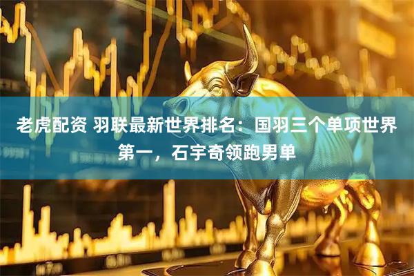 老虎配资 羽联最新世界排名：国羽三个单项世界第一，石宇奇领跑男单