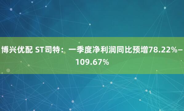 博兴优配 ST司特：一季度净利润同比预增78.22%—109.67%