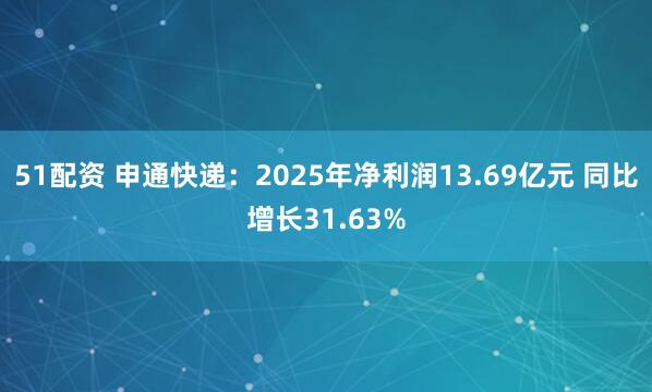 51配资 申通快递：2025年净利润13.69亿元 同比增长31.63%